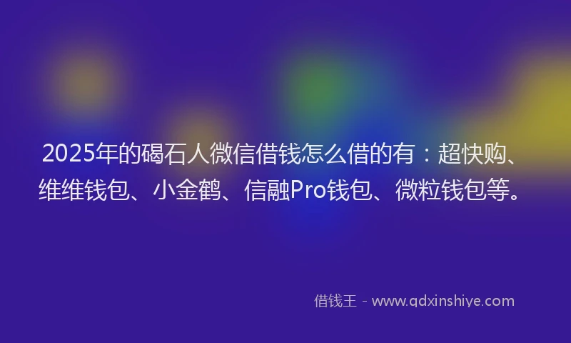 2025年的碣石人微信借钱怎么借的有：超快购、维维钱包、小金鹤、信融Pro钱包、微粒钱包等。