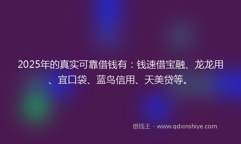 2025年的真实可靠借钱有：钱速借宝融、龙龙用、宜口袋、蓝鸟信用、天美贷等。