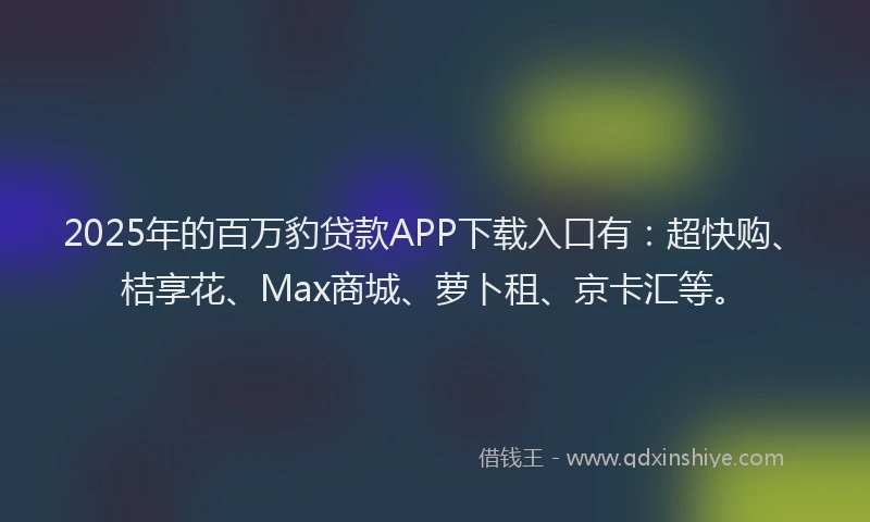 2025年的百万豹贷款APP下载入口有：超快购、桔享花、Max商城、萝卜租、京卡汇等。
