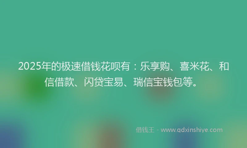 2025年的极速借钱花呗有：乐享购、喜米花、和信借款、闪贷宝易、瑞信宝钱包等。