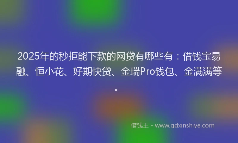 2025年的秒拒能下款的网贷有哪些有：借钱宝易融、恒小花、好期快贷、金瑞Pro钱包、金满满等。
