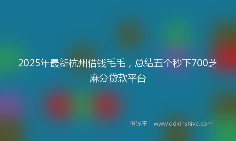 2025年最新杭州借钱毛毛，总结五个秒下700芝麻分贷款平台