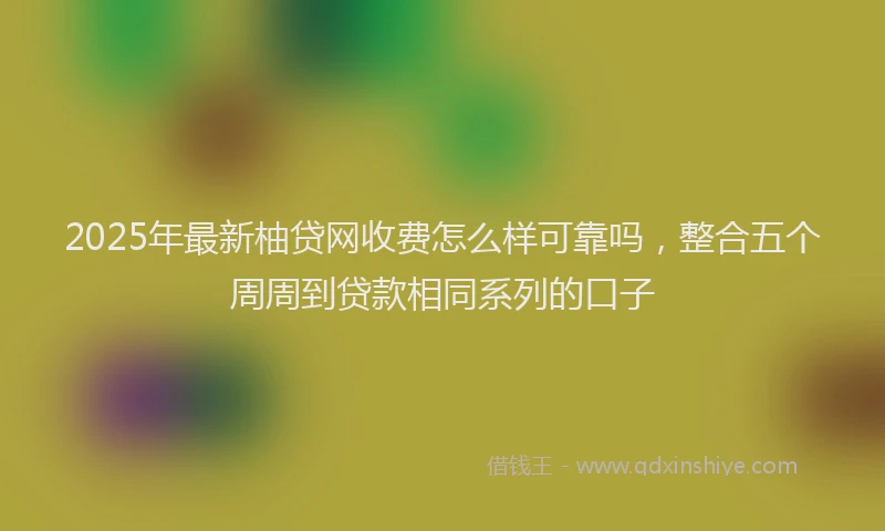 2025年最新柚贷网收费怎么样可靠吗，整合五个周周到贷款相同系列的口子