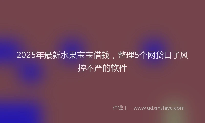2025年最新水果宝宝借钱，整理5个网贷口子风控不严的软件