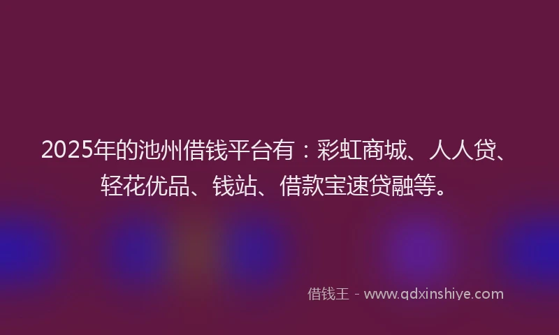 2025年的池州借钱平台有：彩虹商城、人人贷、轻花优品、钱站、借款宝速贷融等。