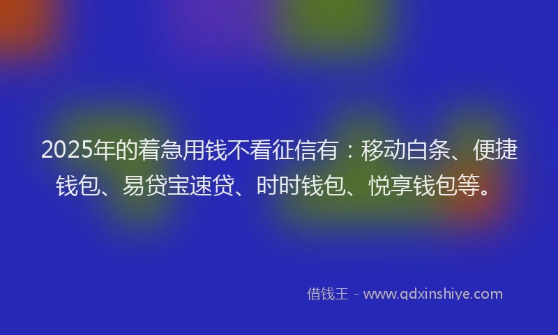 2025年的着急用钱不看征信有：移动白条、便捷钱包、易贷宝速贷、时时钱包、悦享钱包等。