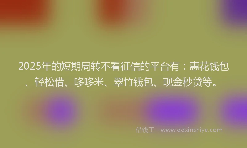 2025年的短期周转不看征信的平台有：惠花钱包、轻松借、哆哆米、翠竹钱包、现金秒贷等。