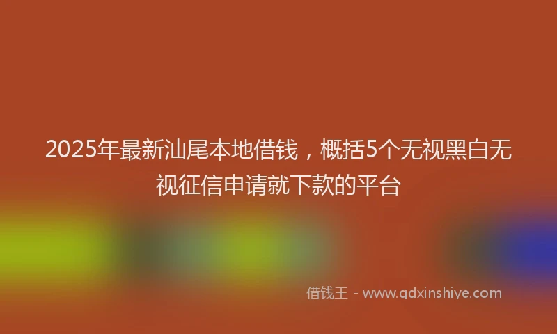 2025年最新汕尾本地借钱，概括5个无视黑白无视征信申请就下款的平台