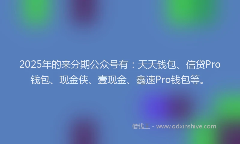 2025年的来分期公众号有：天天钱包、信贷Pro钱包、现金侠、壹现金、鑫速Pro钱包等。