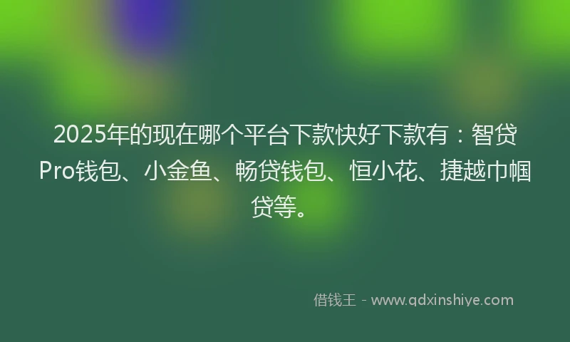 2025年的现在哪个平台下款快好下款有：智贷Pro钱包、小金鱼、畅贷钱包、恒小花、捷越巾帼贷等。