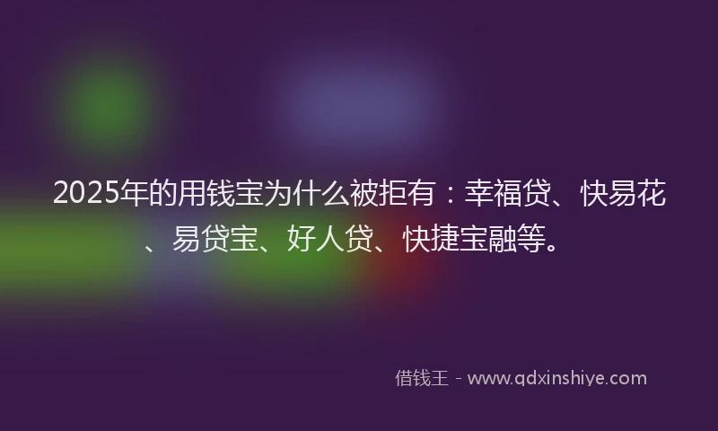 2025年的用钱宝为什么被拒有：幸福贷、快易花、易贷宝、好人贷、快捷宝融等。
