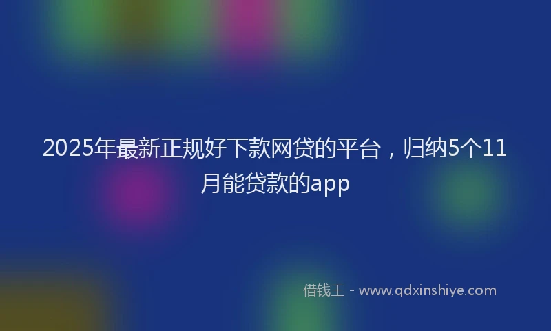 2025年最新正规好下款网贷的平台，归纳5个11月能贷款的app