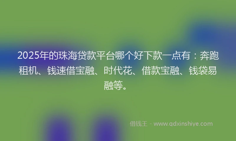 2025年的珠海贷款平台哪个好下款一点有：奔跑租机、钱速借宝融、时代花、借款宝融、钱袋易融等。