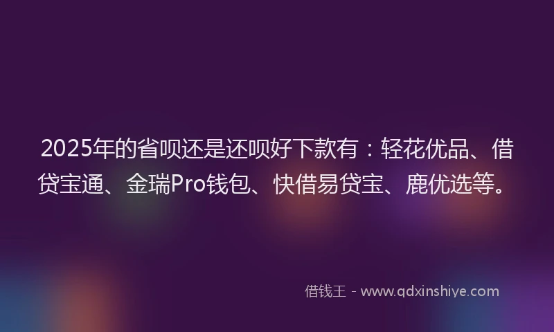 2025年的省呗还是还呗好下款有：轻花优品、借贷宝通、金瑞Pro钱包、快借易贷宝、鹿优选等。