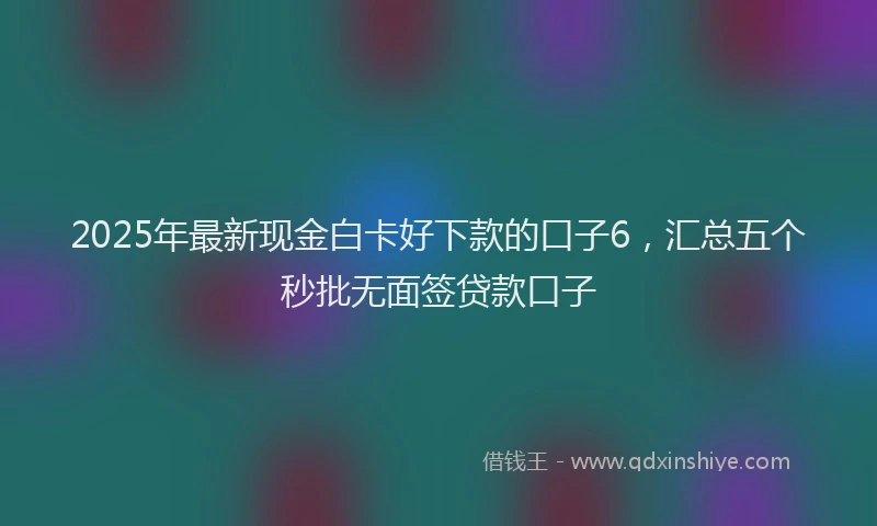 2025年最新现金白卡好下款的口子6，汇总五个秒批无面签贷款口子