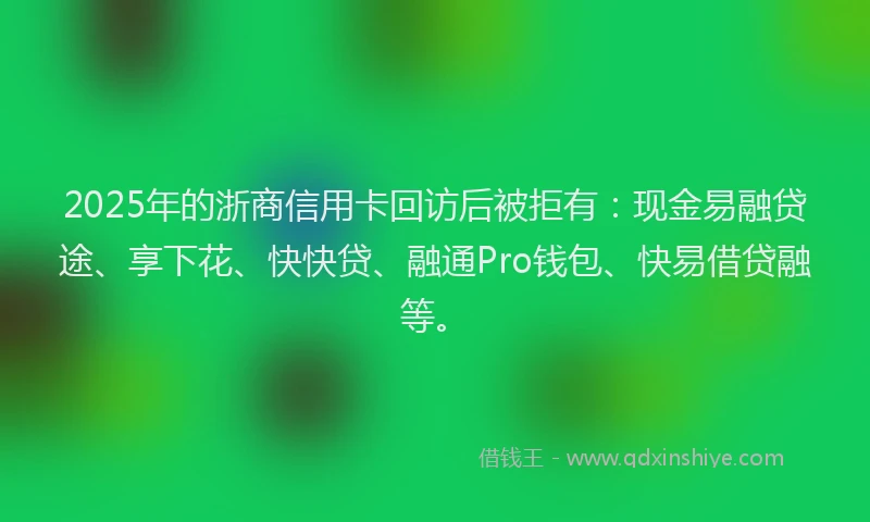 2025年的浙商信用卡回访后被拒有：现金易融贷途、享下花、快快贷、融通Pro钱包、快易借贷融等。