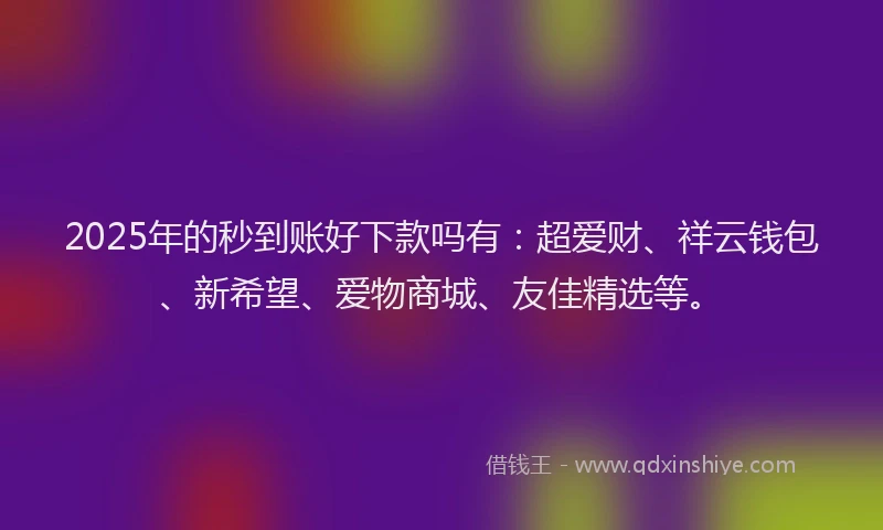 2025年的秒到账好下款吗有：超爱财、祥云钱包、新希望、爱物商城、友佳精选等。