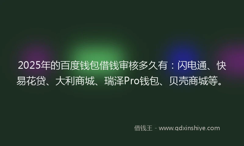 2025年的百度钱包借钱审核多久有：闪电通、快易花贷、大利商城、瑞泽Pro钱包、贝壳商城等。