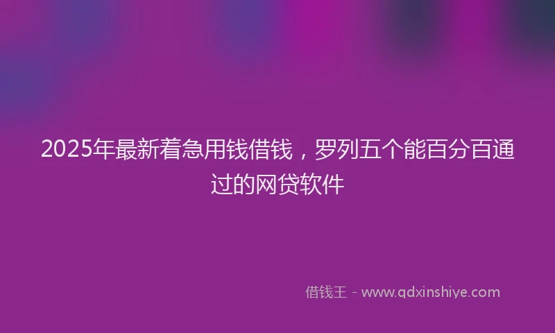 2025年最新着急用钱借钱，罗列五个能百分百通过的网贷软件
