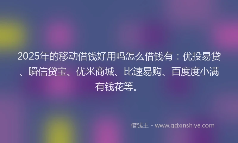 2025年的移动借钱好用吗怎么借钱有：优投易贷、瞬信贷宝、优米商城、比速易购、百度度小满有钱花等。