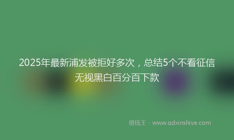 2025年最新浦发被拒好多次，总结5个不看征信无视黑白百分百下款