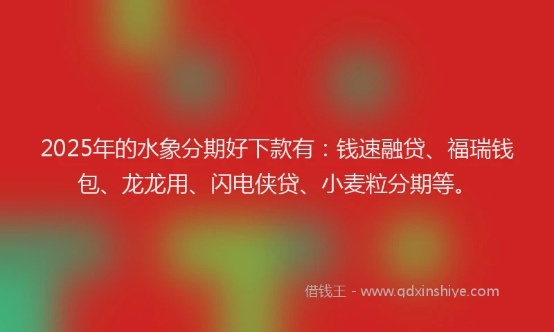 2025年的水象分期好下款有：钱速融贷、福瑞钱包、龙龙用、闪电侠贷、小麦粒分期等。