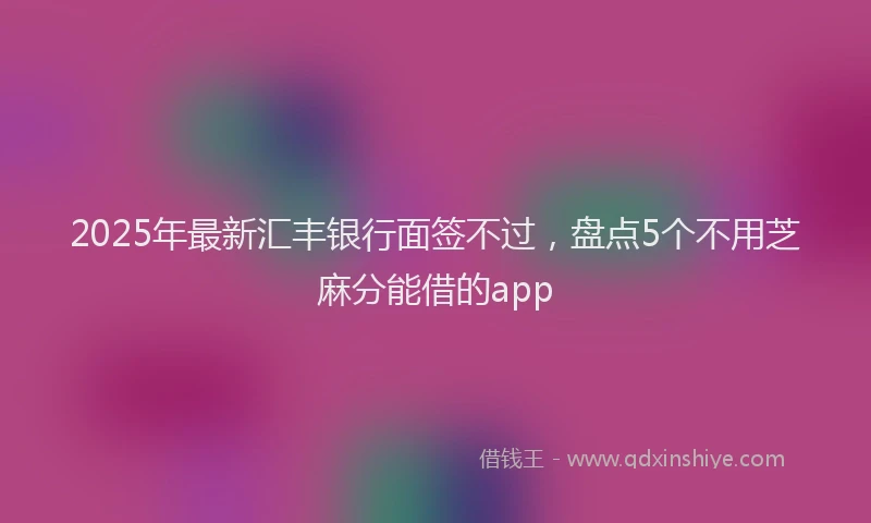 2025年最新汇丰银行面签不过，盘点5个不用芝麻分能借的app