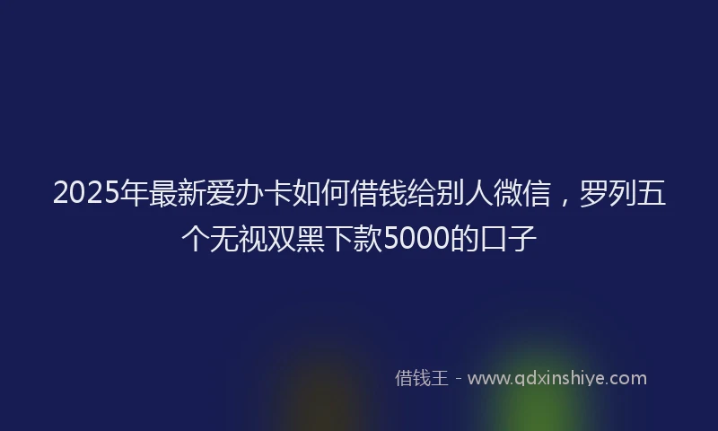 2025年最新爱办卡如何借钱给别人微信，罗列五个无视双黑下款5000的口子