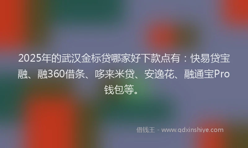 2025年的武汉金标贷哪家好下款点有：快易贷宝融、融360借条、哆来米贷、安逸花、融通宝Pro钱包等。