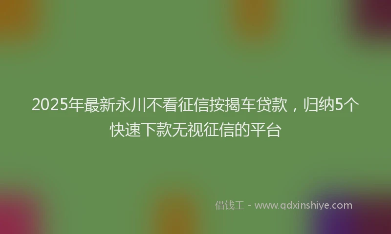 2025年最新永川不看征信按揭车贷款，归纳5个快速下款无视征信的平台