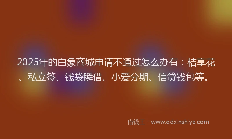 2025年的白象商城申请不通过怎么办有：桔享花、私立签、钱袋瞬借、小爱分期、信贷钱包等。