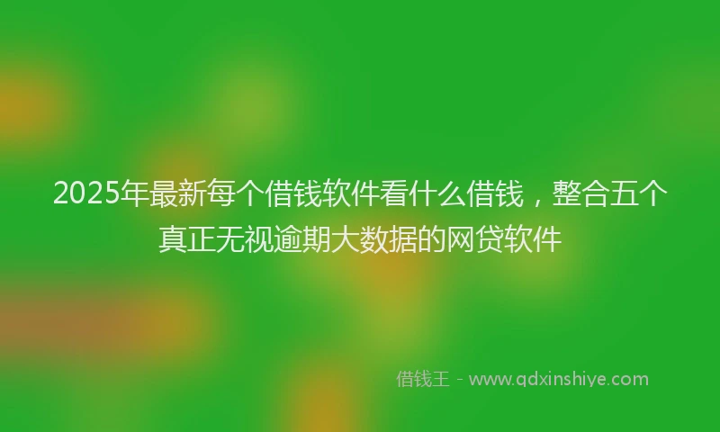 2025年最新每个借钱软件看什么借钱，整合五个真正无视逾期大数据的网贷软件