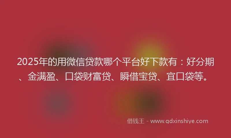 2025年的用微信贷款哪个平台好下款有：好分期、金满盈、口袋财富贷、瞬借宝贷、宜口袋等。