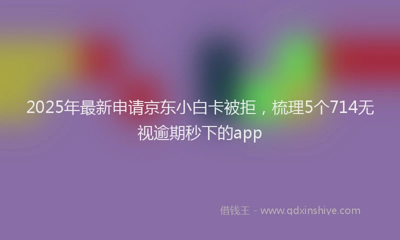 2025年最新申请京东小白卡被拒，梳理5个714无视逾期秒下的app
