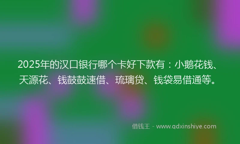 2025年的汉口银行哪个卡好下款有:小鹅花钱、天源花、钱鼓鼓速借、琉璃贷、钱袋易借通等。