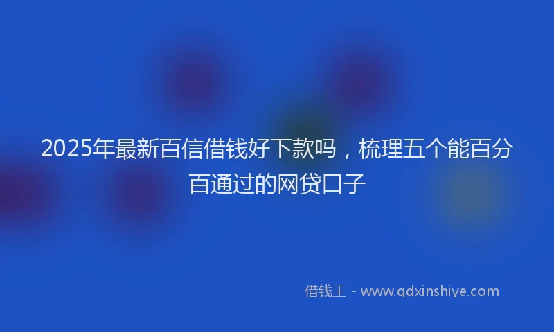 2025年最新百信借钱好下款吗，梳理五个能百分百通过的网贷口子