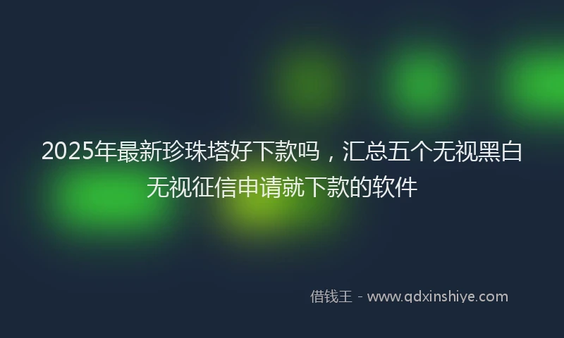 2025年最新珍珠塔好下款吗，汇总五个无视黑白无视征信申请就下款的软件