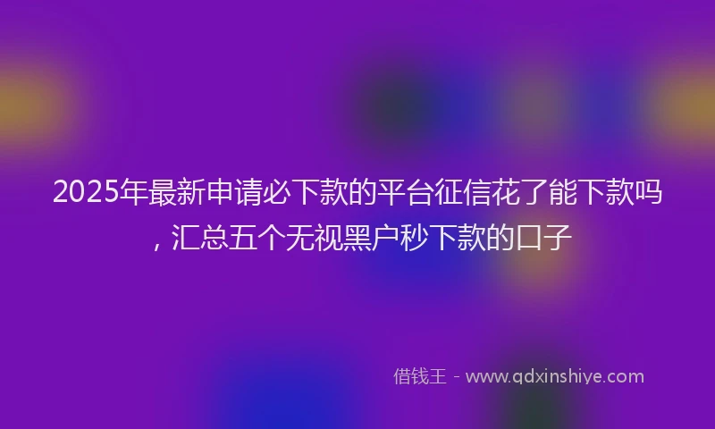 2025年最新申请必下款的平台征信花了能下款吗，汇总五个无视黑户秒下款的口子