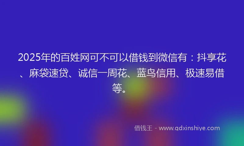 2025年的百姓网可不可以借钱到微信有：抖享花、麻袋速贷、诚信一周花、蓝鸟信用、极速易借等。