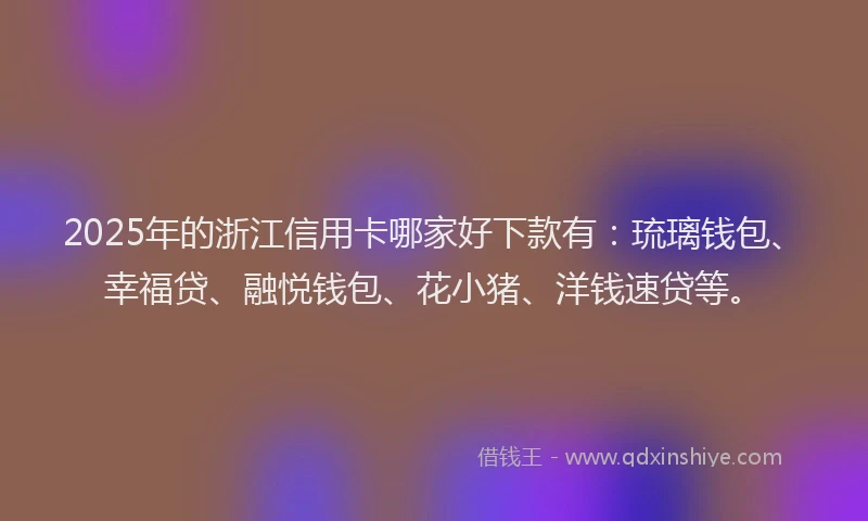 2025年的浙江信用卡哪家好下款有：琉璃钱包、幸福贷、融悦钱包、花小猪、洋钱速贷等。