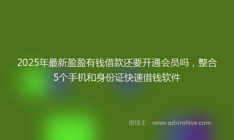 2025年最新盈盈有钱借款还要开通会员吗，整合5个手机和身份证快速借钱软件