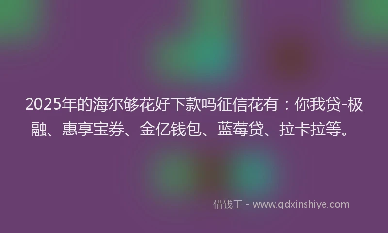 2025年的海尔够花好下款吗征信花有：你我贷-极融、惠享宝券、金亿钱包、蓝莓贷、拉卡拉等。