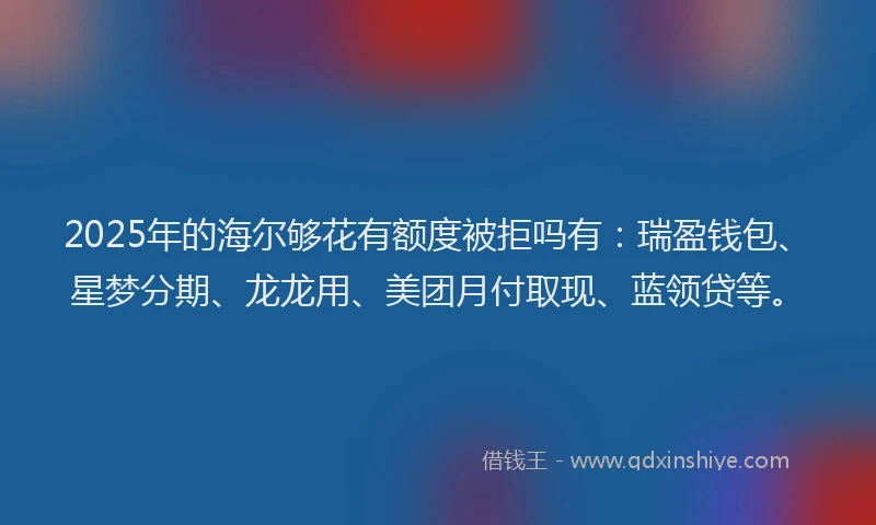 2025年的海尔够花有额度被拒吗有：瑞盈钱包、星梦分期、龙龙用、美团月付取现、蓝领贷等。
