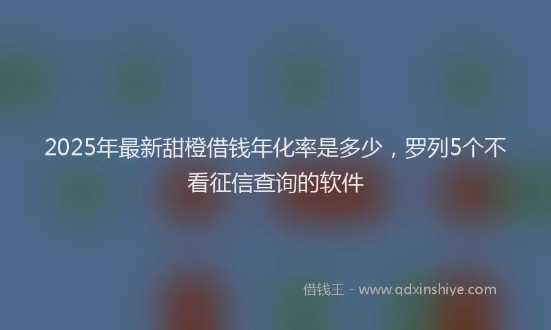 2025年最新甜橙借钱年化率是多少，罗列5个不看征信查询的软件