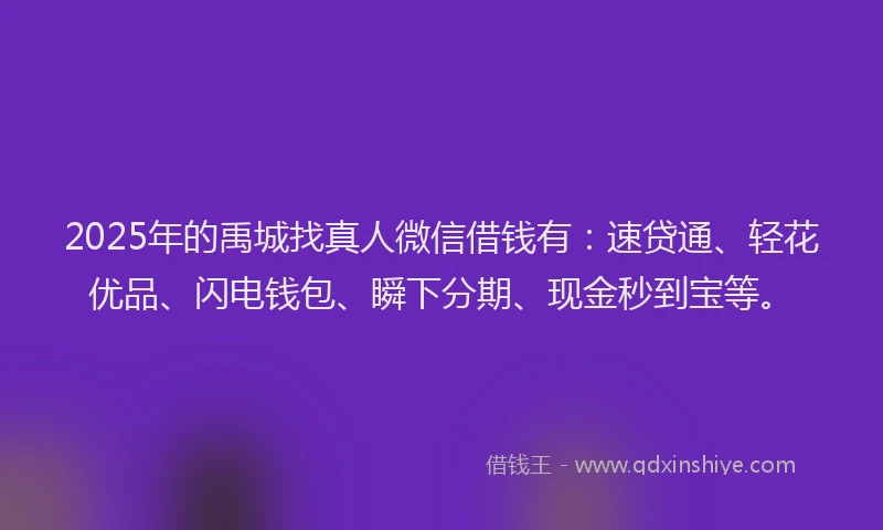 2025年的禹城找真人微信借钱有：速贷通、轻花优品、闪电钱包、瞬下分期、现金秒到宝等。