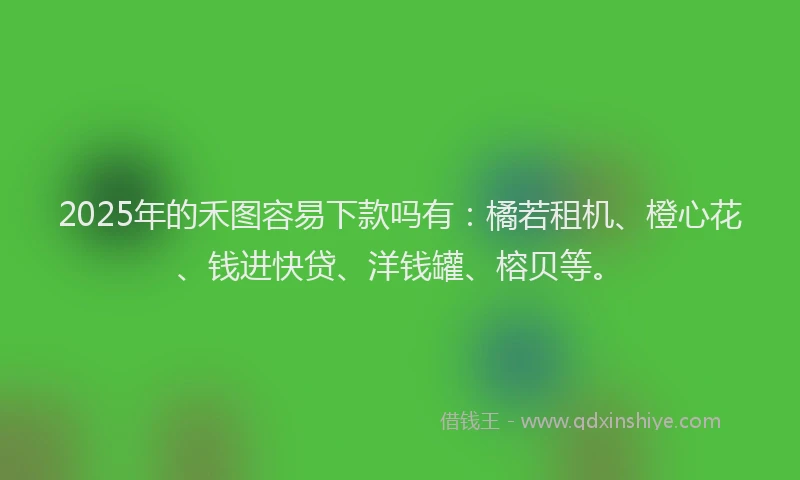 2025年的禾图容易下款吗有：橘若租机、橙心花、钱进快贷、洋钱罐、榕贝等。