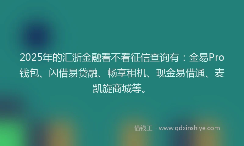 2025年的汇浙金融看不看征信查询有：金易Pro钱包、闪借易贷融、畅享租机、现金易借通、麦凯旋商城等。