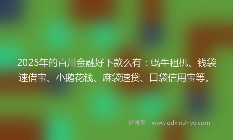 2025年的百川金融好下款么有：蜗牛租机、钱袋速借宝、小鹅花钱、麻袋速贷、口袋信用宝等。