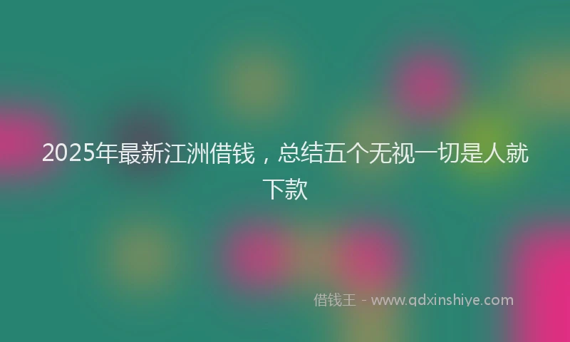 2025年最新江洲借钱，总结五个无视一切是人就下款