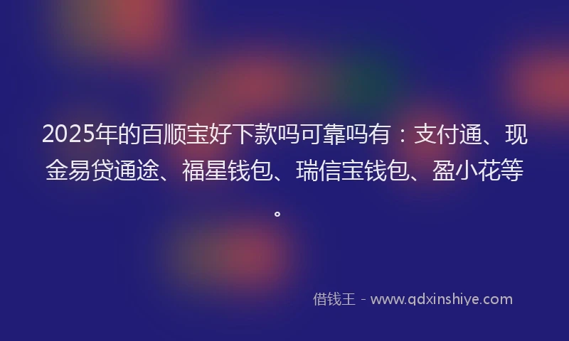 2025年的百顺宝好下款吗可靠吗有：支付通、现金易贷通途、福星钱包、瑞信宝钱包、盈小花等。